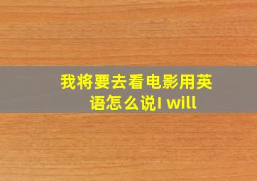 我将要去看电影用英语怎么说I will